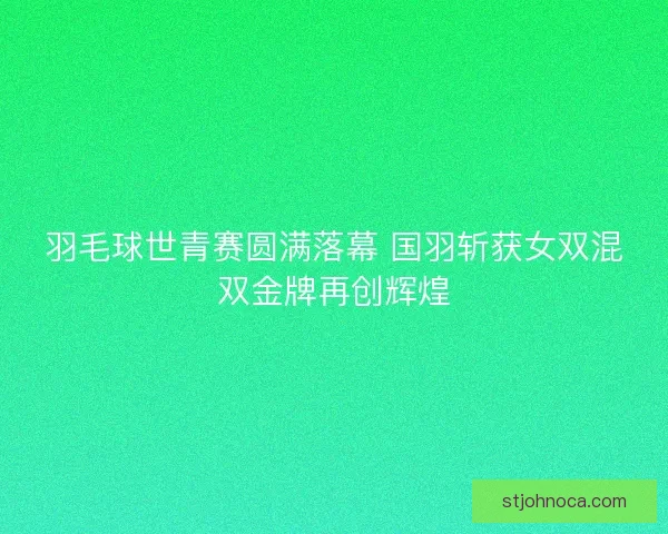 羽毛球世青赛圆满落幕 国羽斩获女双混双金牌再创辉煌