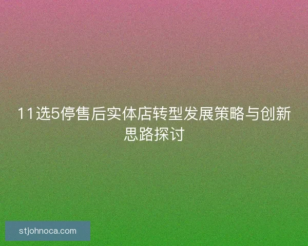 11选5停售后实体店转型发展策略与创新思路探讨