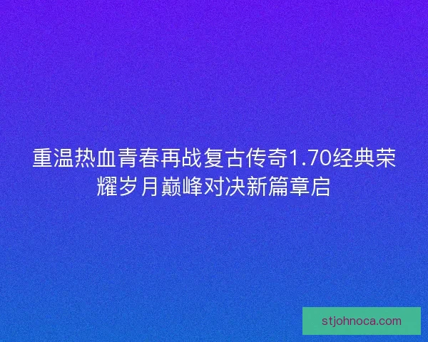 重温热血青春再战复古传奇1.70经典荣耀岁月巅峰对决新篇章启
