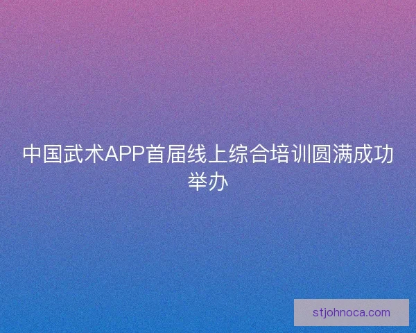 中国武术APP首届线上综合培训圆满成功举办
