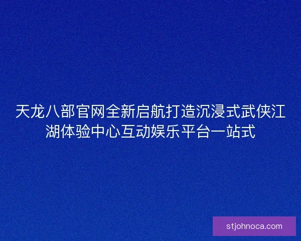 天龙八部官网全新启航打造沉浸式武侠江湖体验中心互动娱乐平台一站式