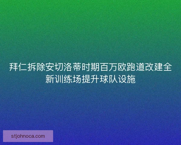 拜仁拆除安切洛蒂时期百万欧跑道改建全新训练场提升球队设施