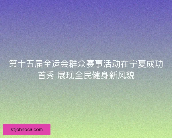 第十五届全运会群众赛事活动在宁夏成功首秀 展现全民健身新风貌