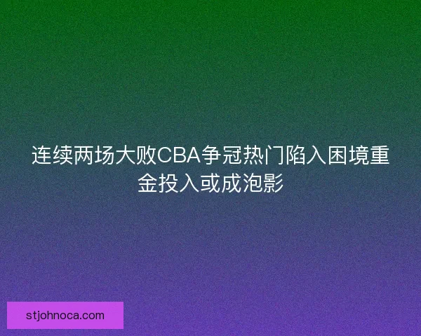 连续两场大败CBA争冠热门陷入困境重金投入或成泡影