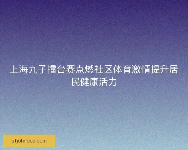 上海九子擂台赛点燃社区体育激情提升居民健康活力