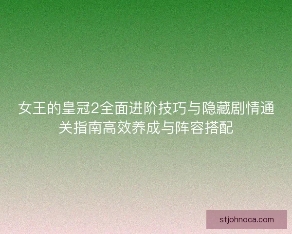 女王的皇冠2全面进阶技巧与隐藏剧情通关指南高效养成与阵容搭配